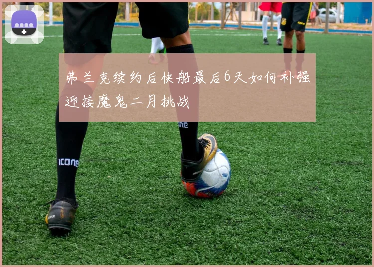 弗兰克续约后快船最后6天如何补强迎接魔鬼二月挑战