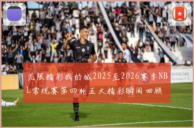 无限精彩我的城2025至2026赛季NBL常规赛第四轮五大精彩瞬间回顾